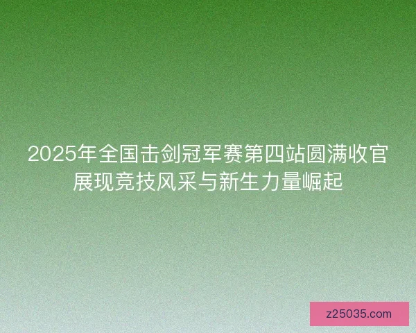 2025年全国击剑冠军赛第四站圆满收官展现竞技风采与新生力量崛起