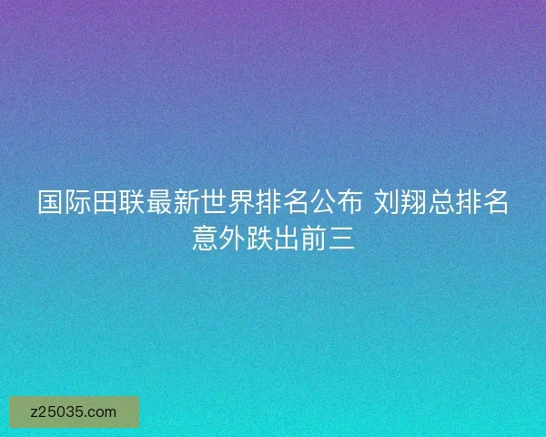 国际田联最新世界排名公布 刘翔总排名意外跌出前三