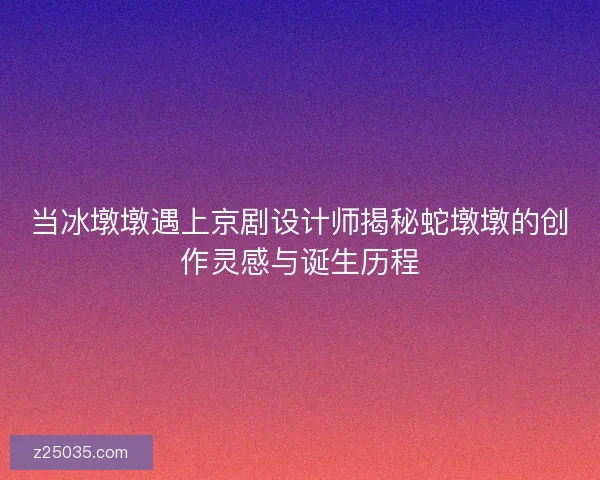当冰墩墩遇上京剧设计师揭秘蛇墩墩的创作灵感与诞生历程