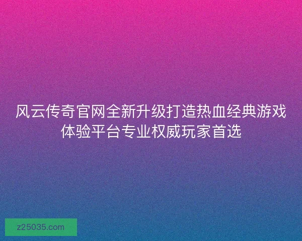 风云传奇官网全新升级打造热血经典游戏体验平台专业权威玩家首选