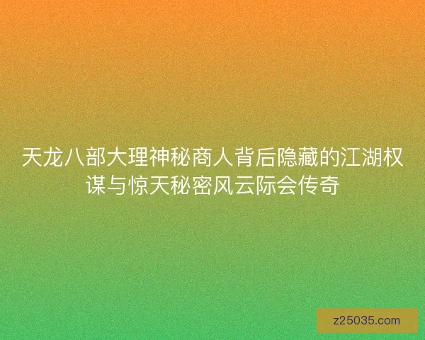 天龙八部大理神秘商人背后隐藏的江湖权谋与惊天秘密风云际会传奇