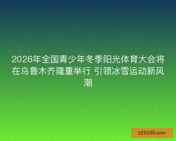2026年全国青少年冬季阳光体育大会将在乌鲁木齐隆重举行 引领冰雪运动新风潮