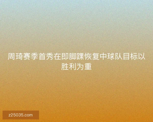周琦赛季首秀在即脚踝恢复中球队目标以胜利为重