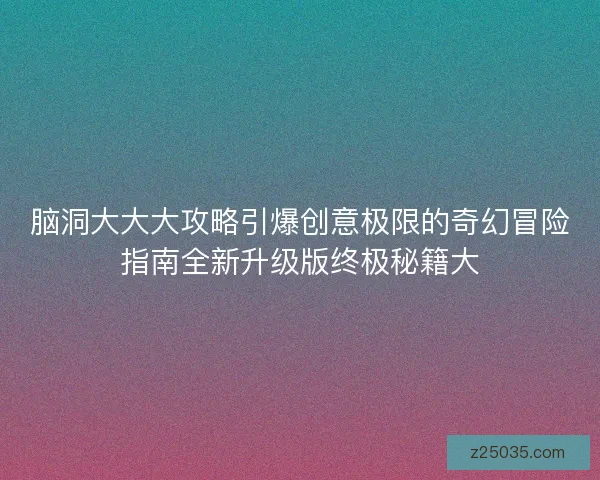 脑洞大大大攻略引爆创意极限的奇幻冒险指南全新升级版终极秘籍大
