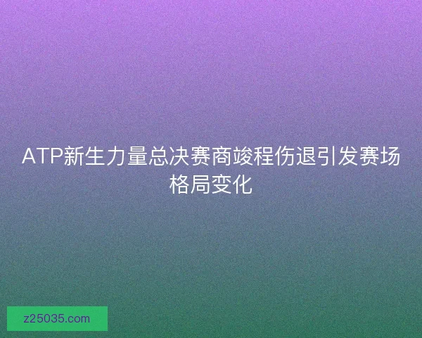 ATP新生力量总决赛商竣程伤退引发赛场格局变化