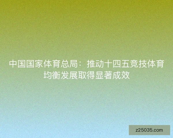 中国国家体育总局：推动十四五竞技体育均衡发展取得显著成效