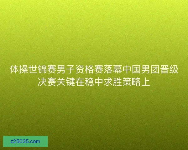 体操世锦赛男子资格赛落幕中国男团晋级决赛关键在稳中求胜策略上