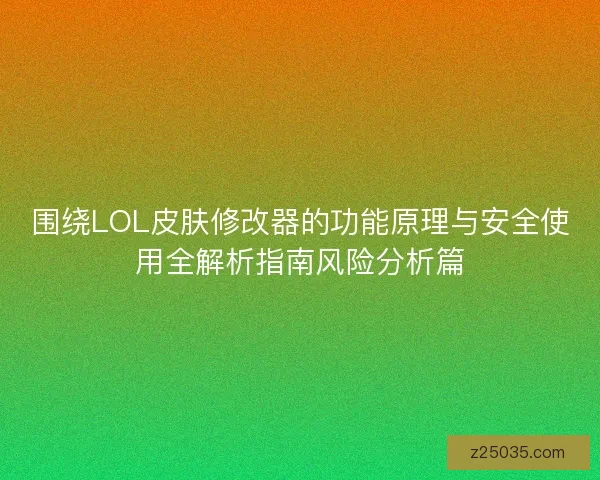 围绕LOL皮肤修改器的功能原理与安全使用全解析指南风险分析篇