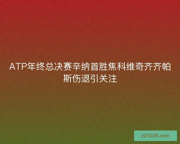 ATP年终总决赛辛纳首胜焦科维奇齐齐帕斯伤退引关注